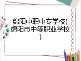 绵阳中职中专学校(绵阳市中等职业学校)