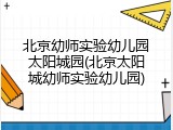 北京幼师实验幼儿园太阳城园(北京太阳城幼师实验幼儿园)