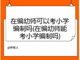 在编幼师可以考小学编制吗(在编幼师能考小学编制吗)