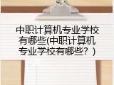 中职计算机专业学校有哪些(中职计算机专业学校有哪些？)