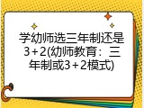 学幼师选三年制还是3+2(幼师教育：三年制或3+2模式)