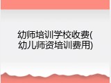 幼师培训学校收费(幼儿师资培训费用)