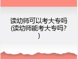 读幼师可以考大专吗(读幼师能考大专吗？)