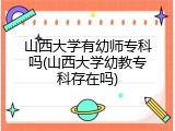山西大学有幼师专科吗(山西大学幼教专科存在吗)