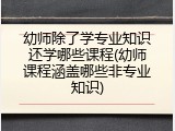 幼师除了学专业知识还学哪些课程(幼师课程涵盖哪些非专业知识)