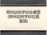 郑州幼师学校在哪里(郑州幼师学校位置查询)