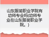 山东服装职业学院有幼师专业吗(幼师专业在山东服装职业学院。)