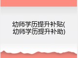 幼师学历提升补贴(幼师学历提升补助)