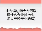 中专读幼师大专可以换什么专业(中专幼师大专换专业选择)