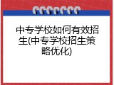 中专学校如何有效招生(中专学校招生策略优化)