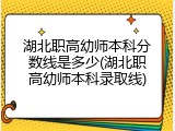 湖北职高幼师本科分数线是多少(湖北职高幼师本科录取线)