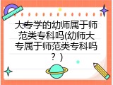 大专学的幼师属于师范类专科吗(幼师大专属于师范类专科吗？)