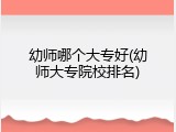 幼师哪个大专好(幼师大专院校排名)
