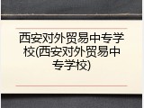 西安对外贸易中专学校(西安对外贸易中专学校)