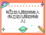 私立幼儿园幼师收入(私立幼儿园幼师收入)