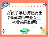 女孩子学幼师还有出路吗(幼师专业女生就业前景如何)