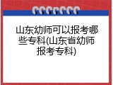 山东幼师可以报考哪些专科(山东省幼师报考专科)