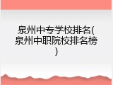 泉州中专学校排名(泉州中职院校排名榜)