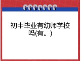 初中毕业有幼师学校吗(有。)