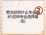 想当幼师什么专业最好(幼师专业选择最佳)