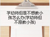 学幼师但是不想教小孩怎么办(学幼师但不愿教小孩)
