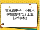 吉林省电子工业技术学校(吉林电子工业技术学校)