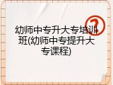 幼师中专升大专培训班(幼师中专提升大专课程)