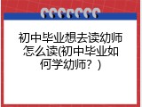 初中毕业想去读幼师怎么读(初中毕业如何学幼师？)