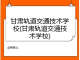 甘肃轨道交通技术学校(甘肃轨道交通技术学校)