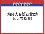 幼师大专班就业(幼师大专就业)