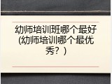 幼师培训班哪个最好(幼师培训哪个最优秀？)