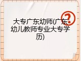 大专广东幼师(广东幼儿教师专业大专学历)