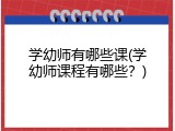 学幼师有哪些课(学幼师课程有哪些？)