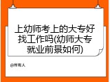 上幼师考上的大专好找工作吗(幼师大专就业前景如何)