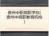 贵州中职高职学校(贵州中高职教育机构)