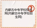 内蒙古中专学校招生网(内蒙古中专学校招生网)
