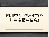 四川中专学校招生(四川中专招生信息)