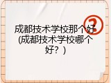 成都技术学校那个好(成都技术学校哪个好？)
