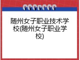 随州女子职业技术学校(随州女子职业学校)