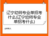 辽宁幼师专业单招考什么(辽宁幼师专业单招考什么)