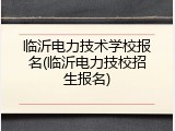临沂电力技术学校报名(临沂电力技校招生报名)