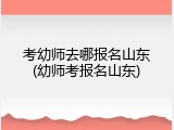 考幼师去哪报名山东(幼师考报名山东)