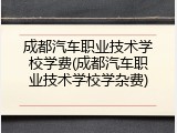 成都汽车职业技术学校学费(成都汽车职业技术学校学杂费)