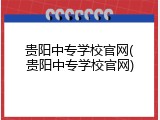 贵阳中专学校官网(贵阳中专学校官网)