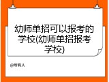 幼师单招可以报考的学校(幼师单招报考学校)