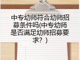 中专幼师符合幼师招募条件吗(中专幼师是否满足幼师招募要求？)