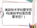 美容技术学校要学历吗(美容学校是否需要学历？)