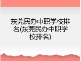 东莞民办中职学校排名(东莞民办中职学校排名)