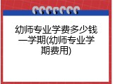 幼师专业学费多少钱一学期(幼师专业学期费用)