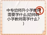 中专幼师升小学教师需要学什么(幼师转小学教师需学什么？)